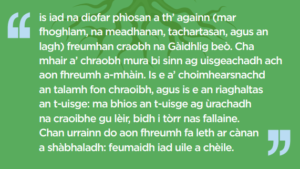 Quote: is iad na diofar phìosan a th’ againn (mar fhoghlam, na meadhanan, tachartasan, agus an lagh) freumhan craobh na Gàidhlig beò. Cha mhair a’ chraobh mura bi sinn ag uisgeachadh ach aon fhreumh a-mhàin. Is e a’ choimhearsnachd an talamh fon chraoibh, agus is e an riaghaltas an t-uisge: ma bhios an t-uisge ag ùrachadh na craoibhe gu lèir, bidh i tòrr nas fallaine. Chan urrainn do aon fhreumh fa leth ar cànan a shàbhaladh: feumaidh iad uile a chèile.